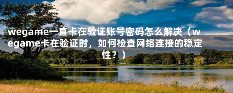 wegame一直卡在验证账号密码怎么解决（wegame卡在验证时，如何检查网络连接的稳定性？）