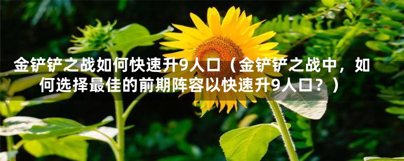 金铲铲之战如何快速升9人口（金铲铲之战中，如何选择最佳的前期阵容以快速升9人口？）