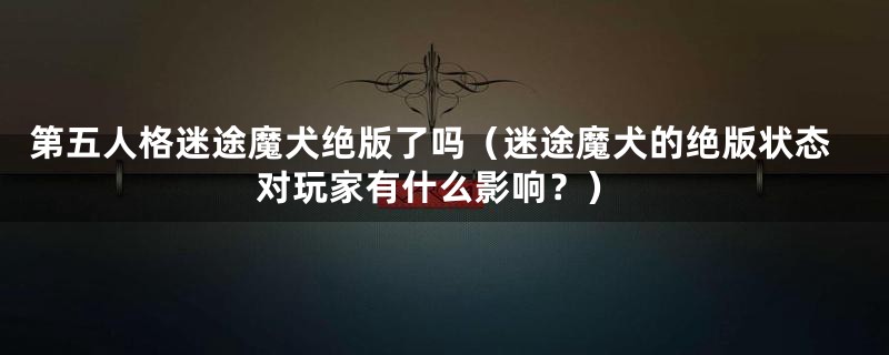 第五人格迷途魔犬绝版了吗（迷途魔犬的绝版状态对玩家有什么影响？）