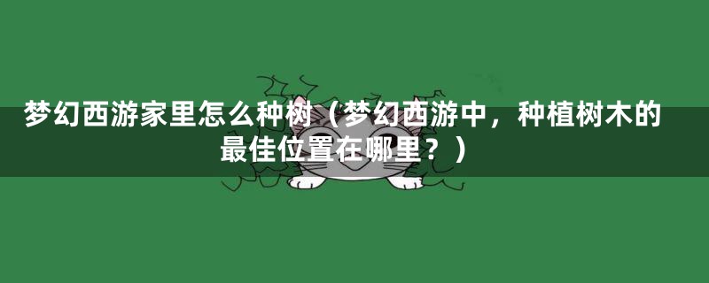 梦幻西游家里怎么种树（梦幻西游中，种植树木的最佳位置在哪里？）