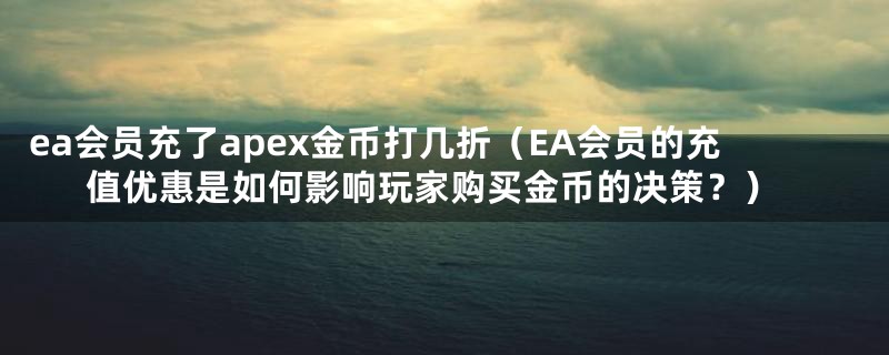 ea会员充了apex金币打几折（EA会员的充值优惠是如何影响玩家购买金币的决策？）