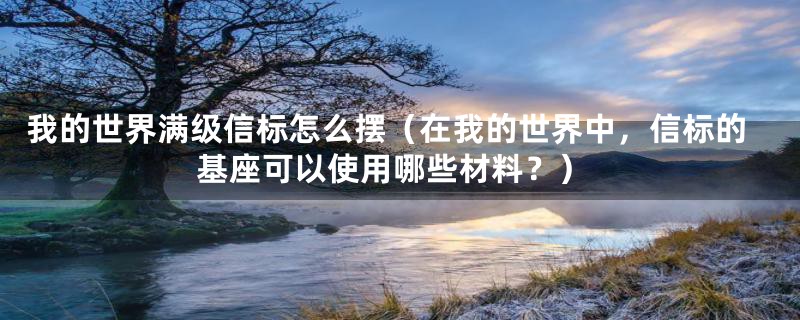 我的世界满级信标怎么摆（在我的世界中，信标的基座可以使用哪些材料？）