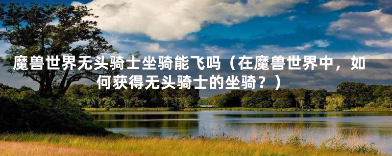 魔兽世界无头骑士坐骑能飞吗（在魔兽世界中，如何获得无头骑士的坐骑？）