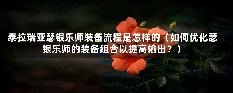 泰拉瑞亚瑟银乐师装备流程是怎样的（如何优化瑟银乐师的装备组合以提高输出？）