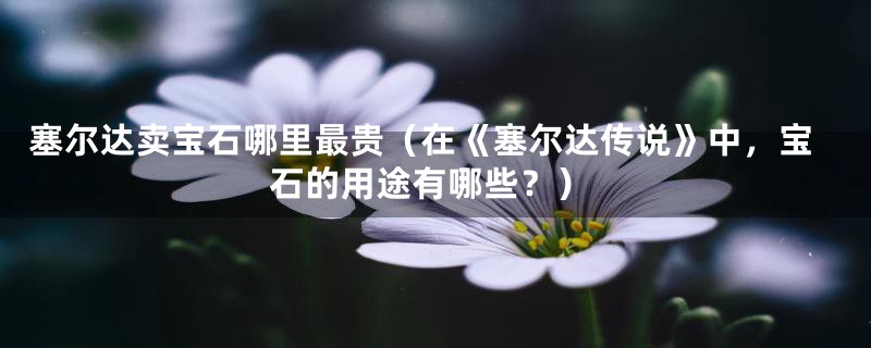 塞尔达卖宝石哪里最贵（在《塞尔达传说》中，宝石的用途有哪些？）