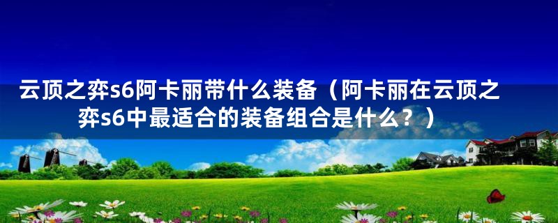 云顶之弈s6阿卡丽带什么装备（阿卡丽在云顶之弈s6中最适合的装备组合是什么？）