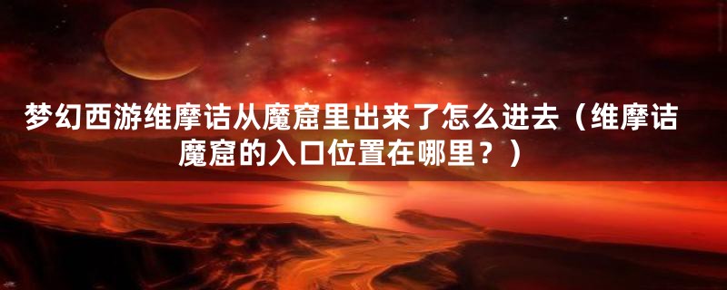 梦幻西游维摩诘从魔窟里出来了怎么进去（维摩诘魔窟的入口位置在哪里？）