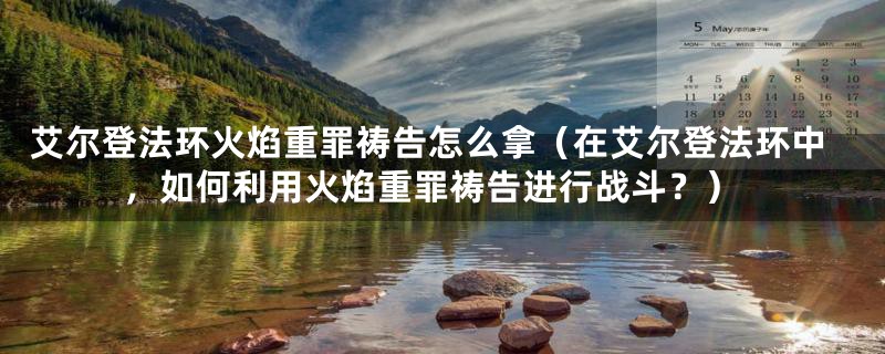 艾尔登法环火焰重罪祷告怎么拿（在艾尔登法环中，如何利用火焰重罪祷告进行战斗？）