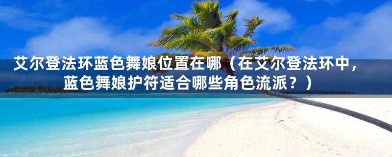 艾尔登法环蓝色舞娘位置在哪（在艾尔登法环中，蓝色舞娘护符适合哪些角色流派？）