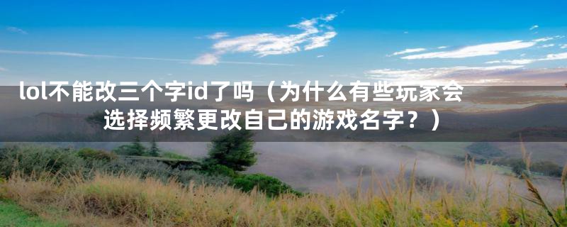 lol不能改三个字id了吗（为什么有些玩家会选择频繁更改自己的游戏名字？）