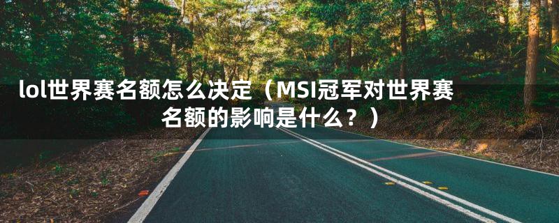 lol世界赛名额怎么决定（MSI冠军对世界赛名额的影响是什么？）