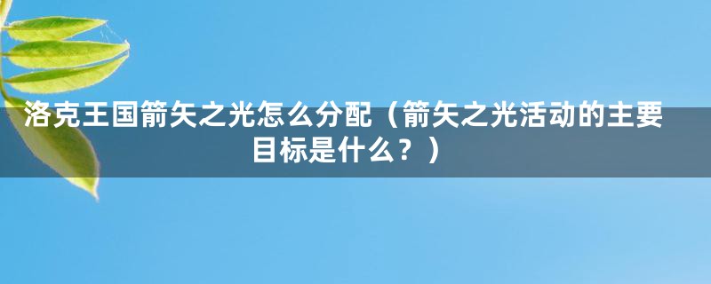 洛克王国箭矢之光怎么分配（箭矢之光活动的主要目标是什么？）