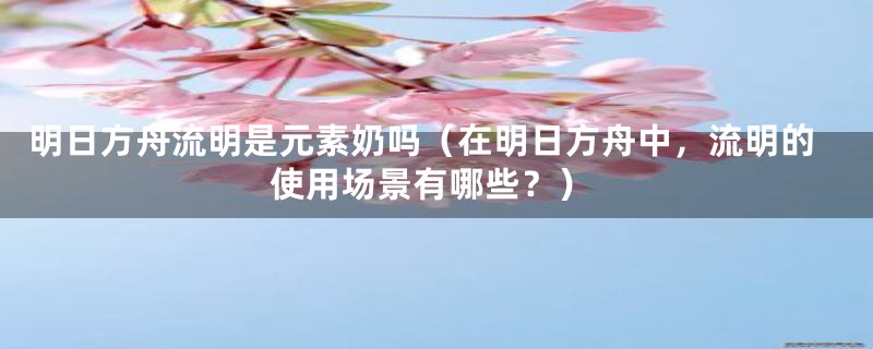 明日方舟流明是元素奶吗（在明日方舟中，流明的使用场景有哪些？）