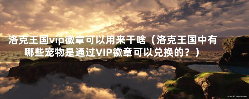 洛克王国vip徽章可以用来干啥（洛克王国中有哪些宠物是通过VIP徽章可以兑换的？）