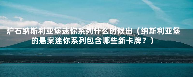 炉石纳斯利亚堡迷你系列什么时候出（纳斯利亚堡的悬案迷你系列包含哪些新卡牌？）