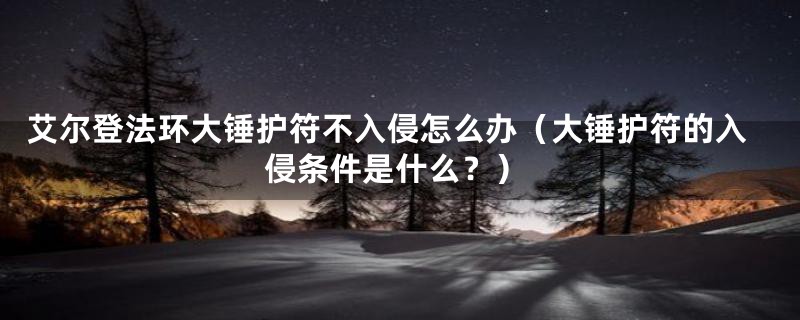 艾尔登法环大锤护符不入侵怎么办（大锤护符的入侵条件是什么？）