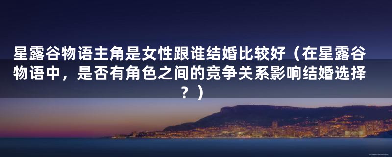 星露谷物语主角是女性跟谁结婚比较好（在星露谷物语中，是否有角色之间的竞争关系影响结婚选择？）