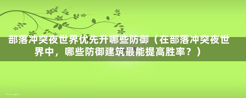 部落冲突夜世界优先升哪些防御（在部落冲突夜世界中，哪些防御建筑最能提高胜率？）