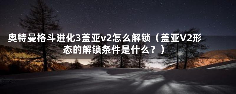 奥特曼格斗进化3盖亚v2怎么解锁（盖亚V2形态的解锁条件是什么？）