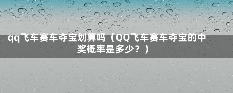 qq飞车赛车夺宝划算吗（QQ飞车赛车夺宝的中奖概率是多少？）