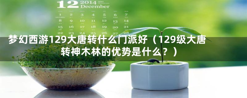 梦幻西游129大唐转什么门派好（129级大唐转神木林的优势是什么？）