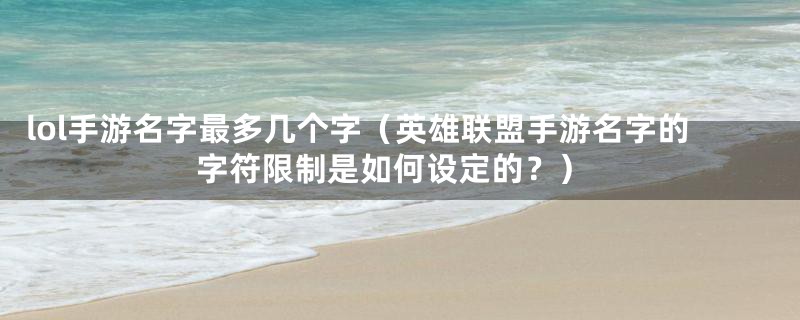 lol手游名字最多几个字（英雄联盟手游名字的字符限制是如何设定的？）