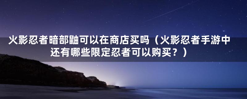 火影忍者暗部鼬可以在商店买吗（火影忍者手游中还有哪些限定忍者可以购买？）