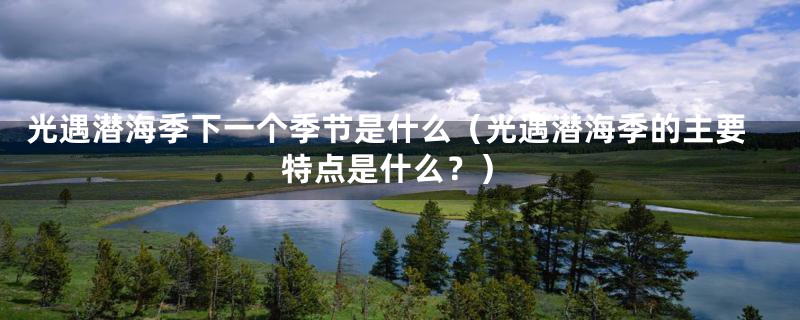 光遇潜海季下一个季节是什么（光遇潜海季的主要特点是什么？）