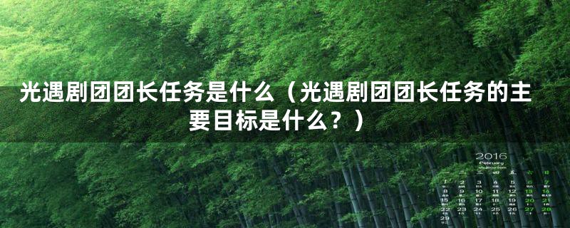 光遇剧团团长任务是什么（光遇剧团团长任务的主要目标是什么？）