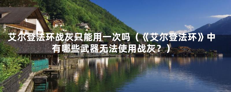 艾尔登法环战灰只能用一次吗（《艾尔登法环》中有哪些武器无法使用战灰？）