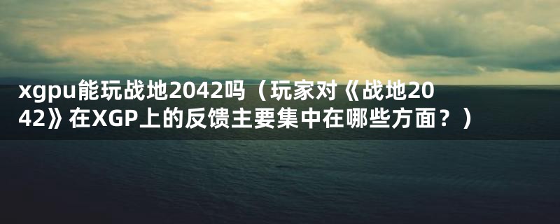 xgpu能玩战地2042吗（玩家对《战地2042》在XGP上的反馈主要集中在哪些方面？）