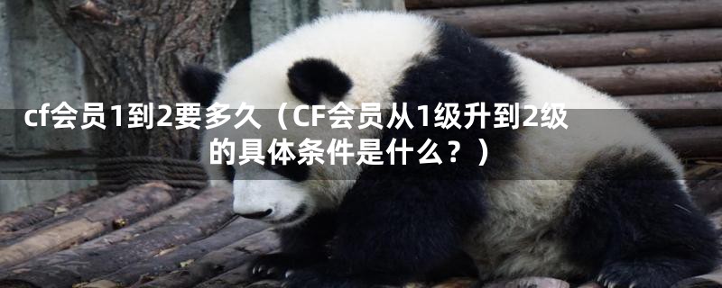 cf会员1到2要多久（CF会员从1级升到2级的具体条件是什么？）