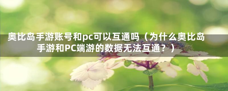 奥比岛手游账号和pc可以互通吗（为什么奥比岛手游和PC端游的数据无法互通？）