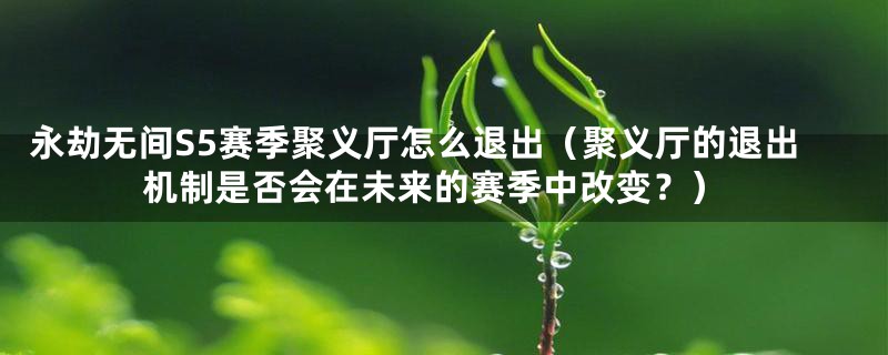 永劫无间S5赛季聚义厅怎么退出（聚义厅的退出机制是否会在未来的赛季中改变？）