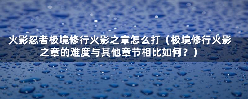 火影忍者极境修行火影之章怎么打（极境修行火影之章的难度与其他章节相比如何？）