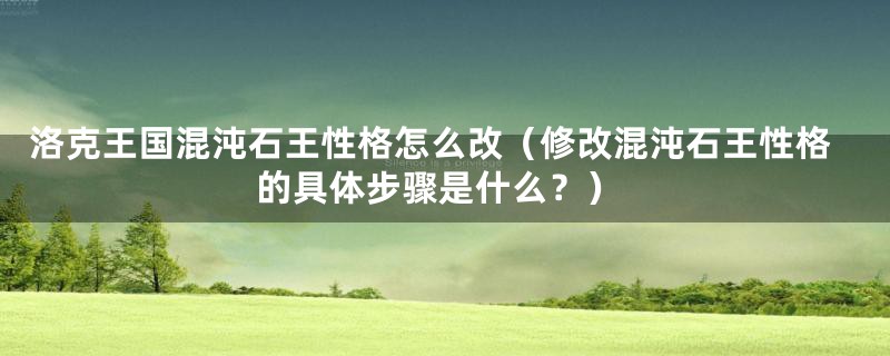 洛克王国混沌石王性格怎么改（修改混沌石王性格的具体步骤是什么？）