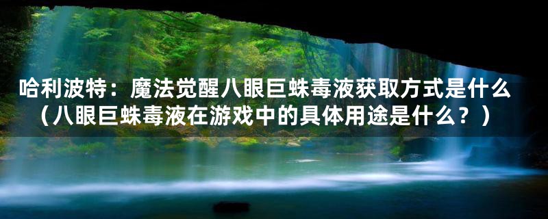 哈利波特：魔法觉醒八眼巨蛛毒液获取方式是什么（八眼巨蛛毒液在游戏中的具体用途是什么？）