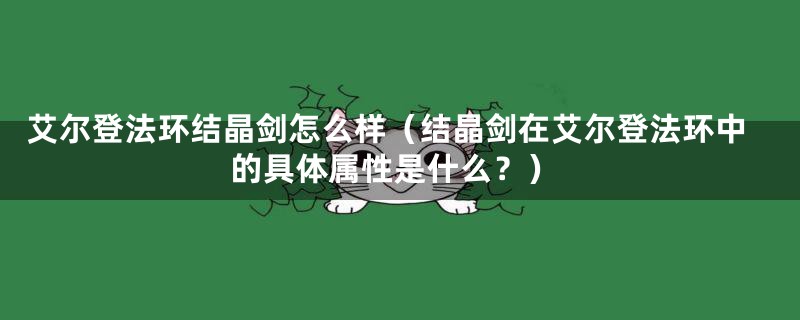 艾尔登法环结晶剑怎么样（结晶剑在艾尔登法环中的具体属性是什么？）