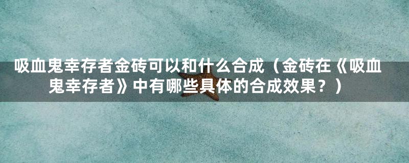 吸血鬼幸存者金砖可以和什么合成（金砖在《吸血鬼幸存者》中有哪些具体的合成效果？）