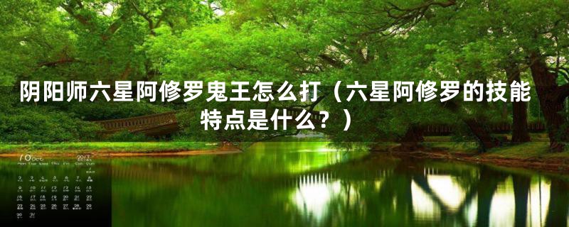 阴阳师六星阿修罗鬼王怎么打（六星阿修罗的技能特点是什么？）