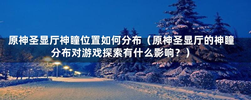 原神圣显厅神瞳位置如何分布（原神圣显厅的神瞳分布对游戏探索有什么影响？）