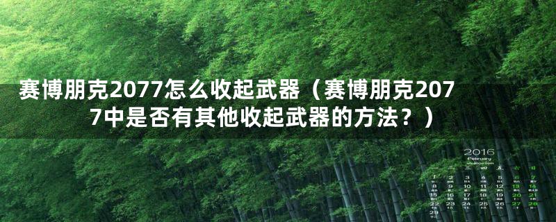 赛博朋克2077怎么收起武器（赛博朋克2077中是否有其他收起武器的方法？）