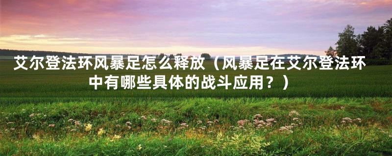 艾尔登法环风暴足怎么释放（风暴足在艾尔登法环中有哪些具体的战斗应用？）