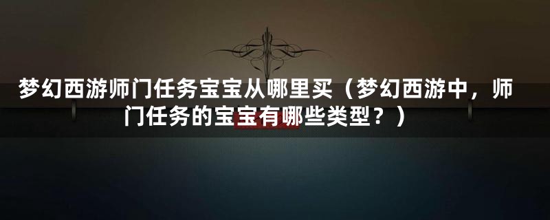 梦幻西游师门任务宝宝从哪里买（梦幻西游中，师门任务的宝宝有哪些类型？）