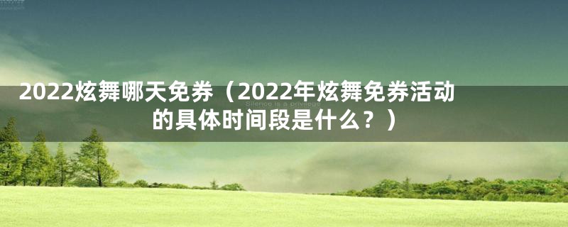 2022炫舞哪天免券（2022年炫舞免券活动的具体时间段是什么？）