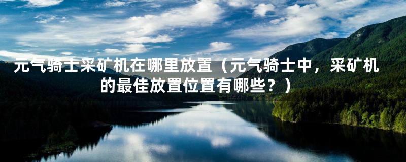 元气骑士采矿机在哪里放置（元气骑士中，采矿机的最佳放置位置有哪些？）