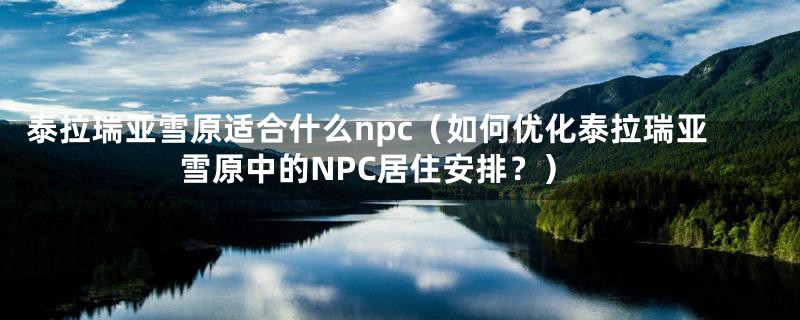 泰拉瑞亚雪原适合什么npc（如何优化泰拉瑞亚雪原中的NPC居住安排？）