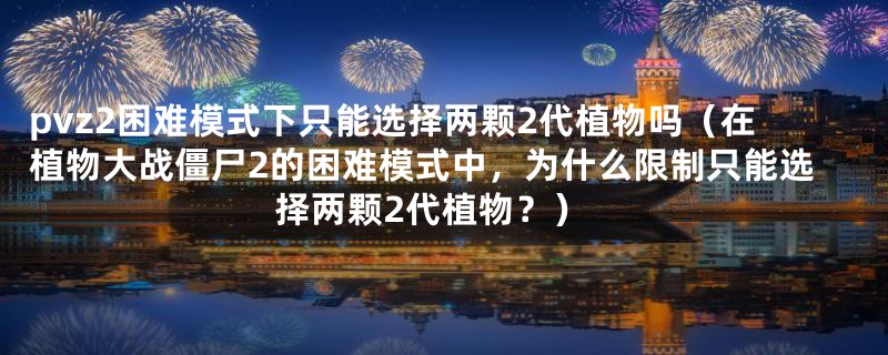 pvz2困难模式下只能选择两颗2代植物吗（在植物大战僵尸2的困难模式中，为什么限制只能选择两颗2代植物？）