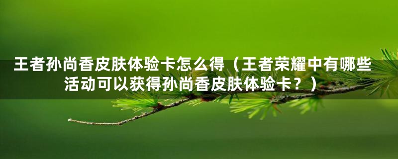 王者孙尚香皮肤体验卡怎么得（王者荣耀中有哪些活动可以获得孙尚香皮肤体验卡？）