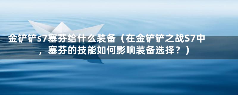 金铲铲s7塞芬给什么装备（在金铲铲之战S7中，塞芬的技能如何影响装备选择？）